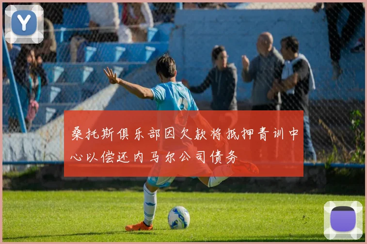 桑托斯俱乐部因欠款将抵押青训中心以偿还内马尔公司债务