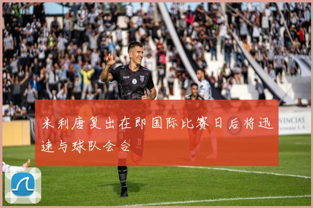 米利唐复出在即国际比赛日后将迅速与球队会合