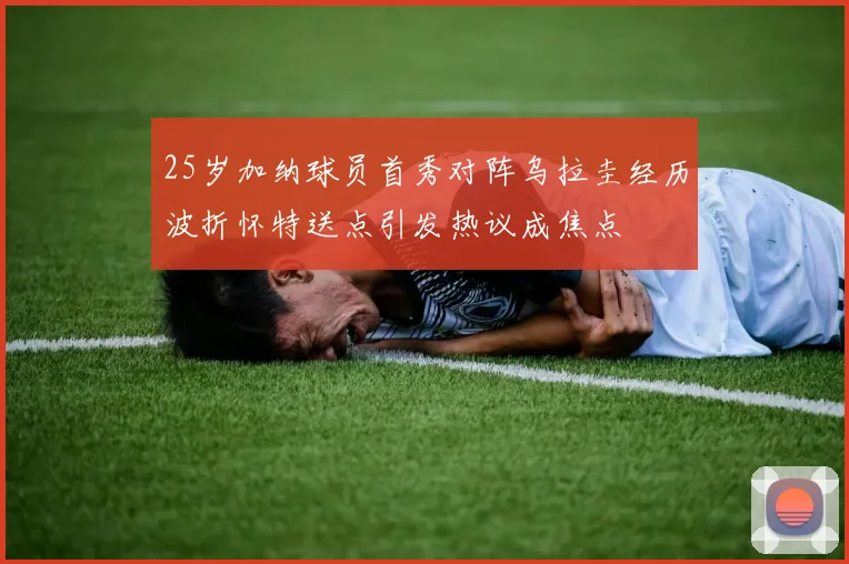 25岁加纳球员首秀对阵乌拉圭经历波折怀特送点引发热议成焦点