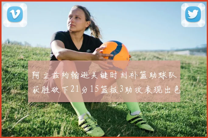阿立兹约翰逊关键时刻补篮助球队获胜砍下21分15篮板3助攻表现出色