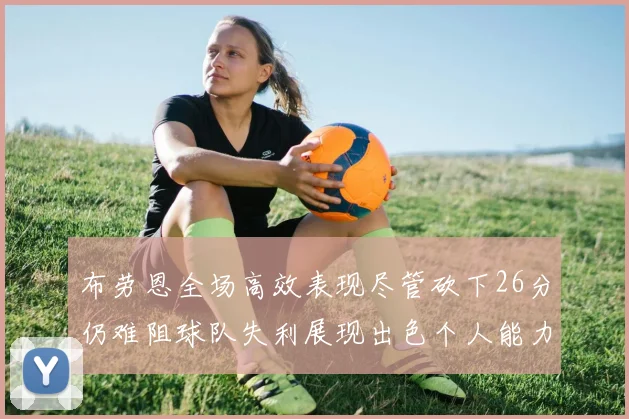 布劳恩全场高效表现尽管砍下26分仍难阻球队失利展现出色个人能力