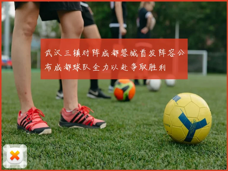 武汉三镇对阵成都蓉城首发阵容公布成都球队全力以赴争取胜利