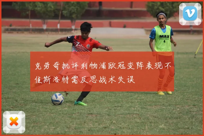 克劳奇批评利物浦欧冠变阵表现不佳斯洛特需反思战术失误