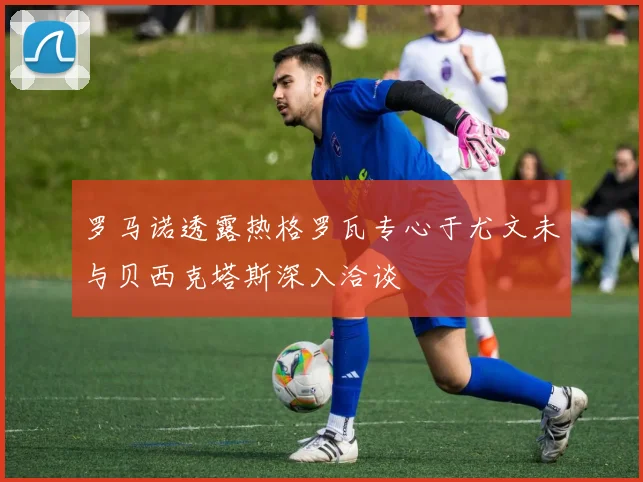 罗马诺透露热格罗瓦专心于尤文未与贝西克塔斯深入洽谈