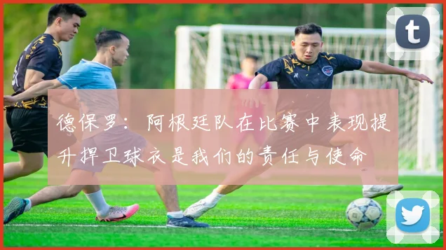德保罗：阿根廷队在比赛中表现提升捍卫球衣是我们的责任与使命