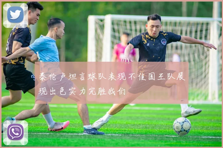 泰伦卢坦言球队表现不佳国王队展现出色实力完胜我们