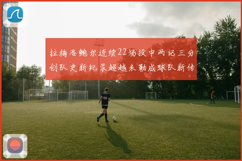 拉梅洛鲍尔连续22场投中两记三分创队史新纪录超越米勒成球队新传奇
