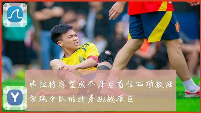 弗拉格有望成乔丹后首位四项数据领跑全队的新秀挑战艰巨