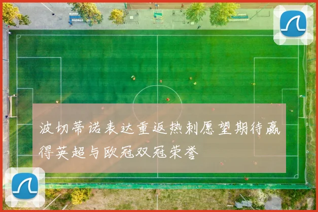 波切蒂诺表达重返热刺愿望期待赢得英超与欧冠双冠荣誉