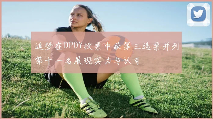 追梦在DPOY投票中获第三选票并列第十一名展现实力与认可