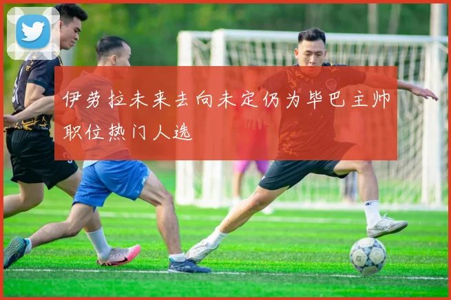 伊劳拉未来去向未定仍为毕巴主帅职位热门人选