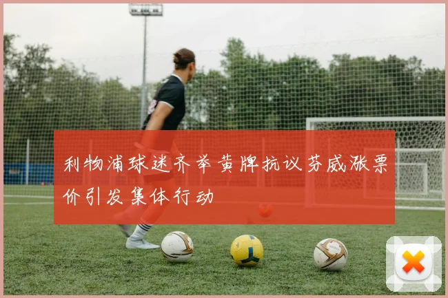 利物浦球迷齐举黄牌抗议芬威涨票价引发集体行动