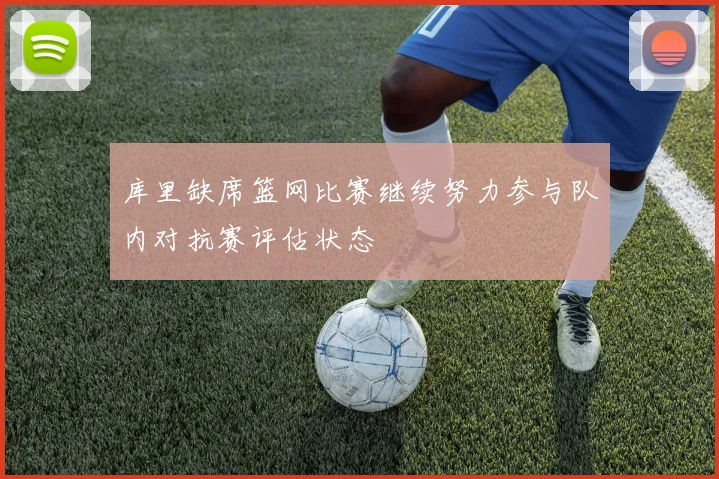 库里缺席篮网比赛继续努力参与队内对抗赛评估状态