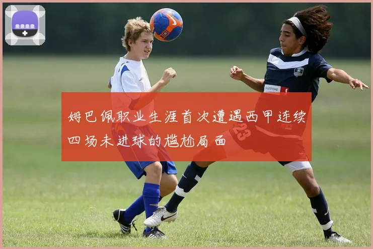 姆巴佩职业生涯首次遭遇西甲连续四场未进球的尴尬局面