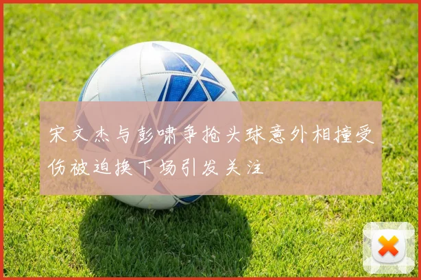 宋文杰与彭啸争抢头球意外相撞受伤被迫换下场引发关注