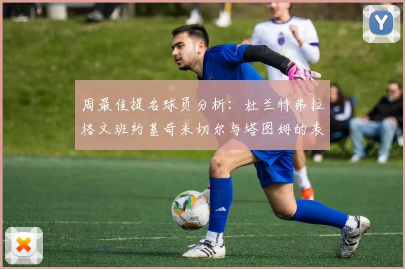 周最佳提名球员分析：杜兰特弗拉格文班约基奇米切尔与塔图姆的表现对比