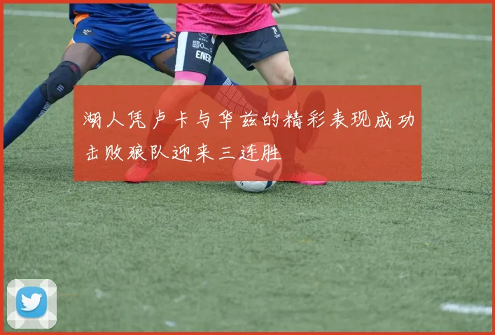 湖人凭卢卡与华兹的精彩表现成功击败狼队迎来三连胜